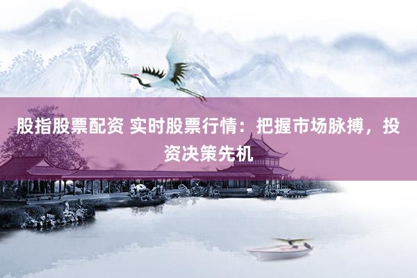股指股票配资 实时股票行情：把握市场脉搏，投资决策先机