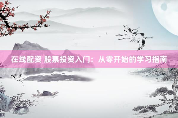 在线配资 股票投资入门：从零开始的学习指南