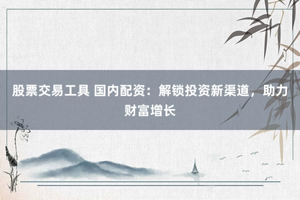 股票交易工具 国内配资：解锁投资新渠道，助力财富增长
