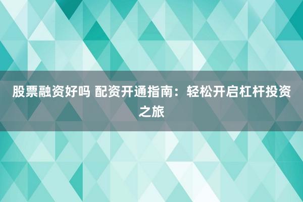 股票融资好吗 配资开通指南：轻松开启杠杆投资之旅