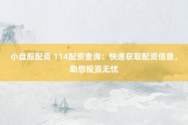 小盘股配资 114配资查询：快速获取配资信息，助您投资无忧
