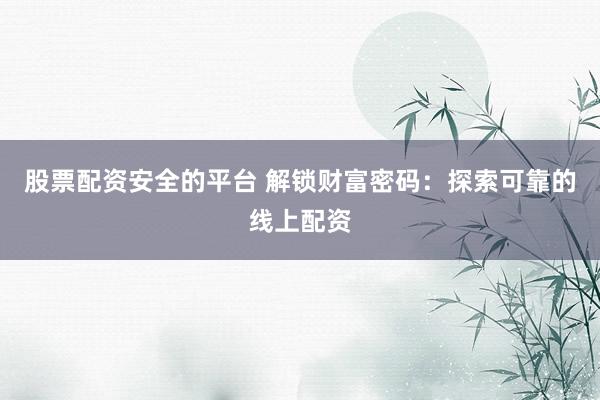 股票配资安全的平台 解锁财富密码：探索可靠的线上配资