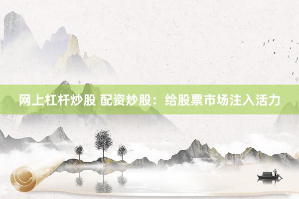 网上杠杆炒股 配资炒股：给股票市场注入活力