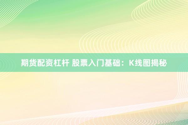 期货配资杠杆 股票入门基础：K线图揭秘