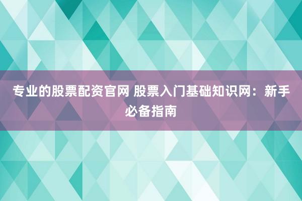 专业的股票配资官网 股票入门基础知识网：新手必备指南