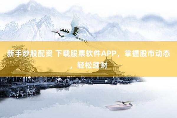 新手炒股配资 下载股票软件APP，掌握股市动态，轻松理财
