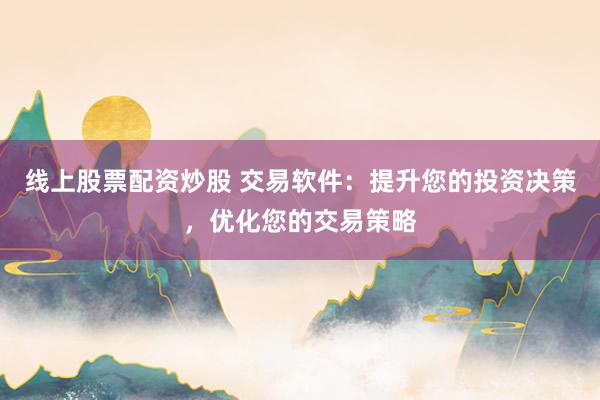 线上股票配资炒股 交易软件：提升您的投资决策，优化您的交易策略