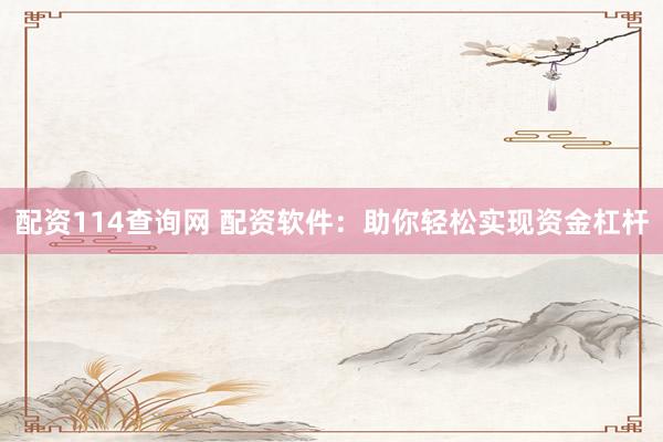 配资114查询网 配资软件：助你轻松实现资金杠杆