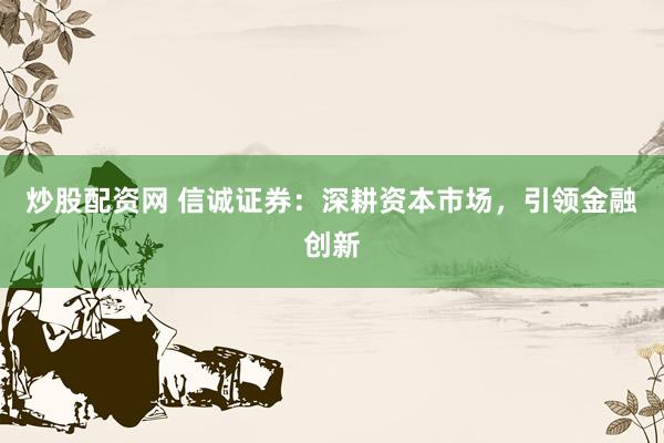炒股配资网 信诚证券：深耕资本市场，引领金融创新