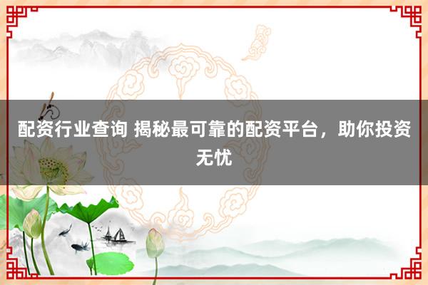 配资行业查询 揭秘最可靠的配资平台，助你投资无忧