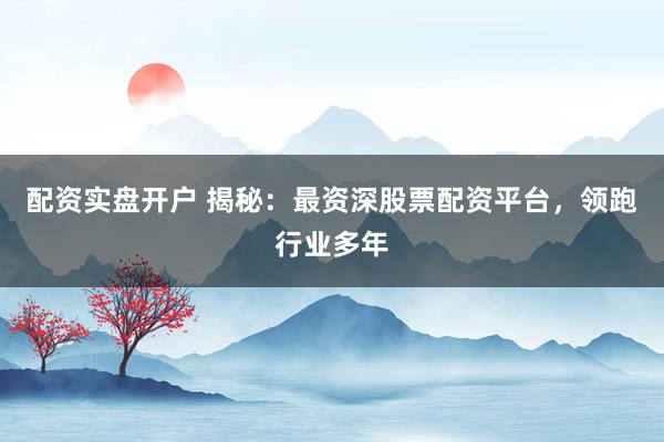 配资实盘开户 揭秘：最资深股票配资平台，领跑行业多年