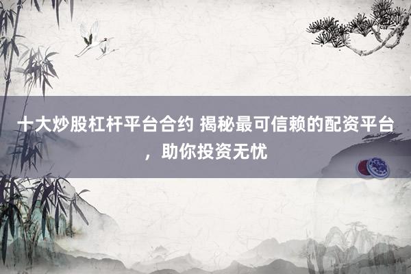 十大炒股杠杆平台合约 揭秘最可信赖的配资平台，助你投资无忧