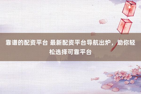 靠谱的配资平台 最新配资平台导航出炉，助你轻松选择可靠平台