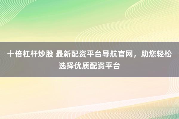 十倍杠杆炒股 最新配资平台导航官网，助您轻松选择优质配资平台