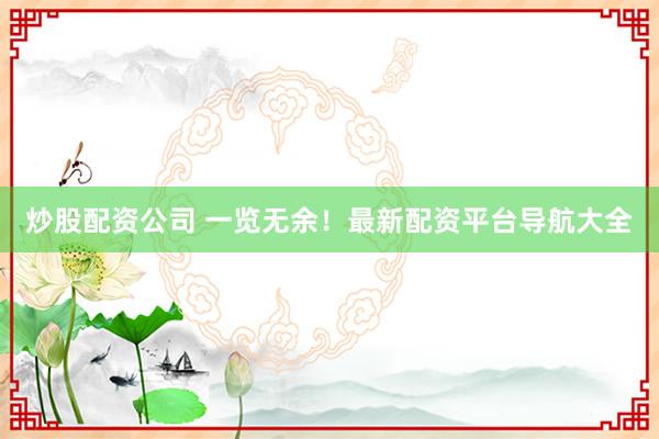炒股配资公司 一览无余！最新配资平台导航大全