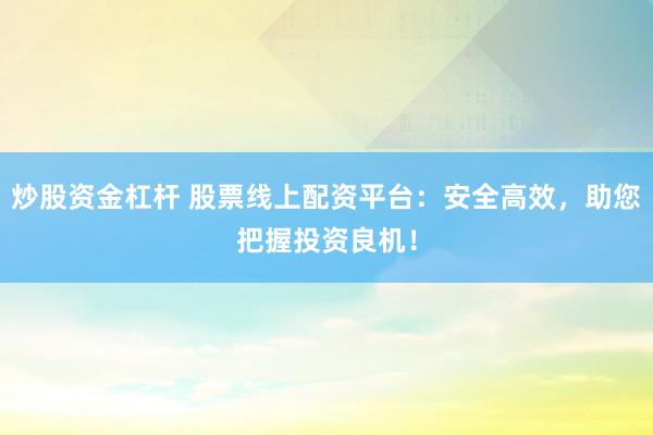 炒股资金杠杆 股票线上配资平台：安全高效，助您把握投资良机！
