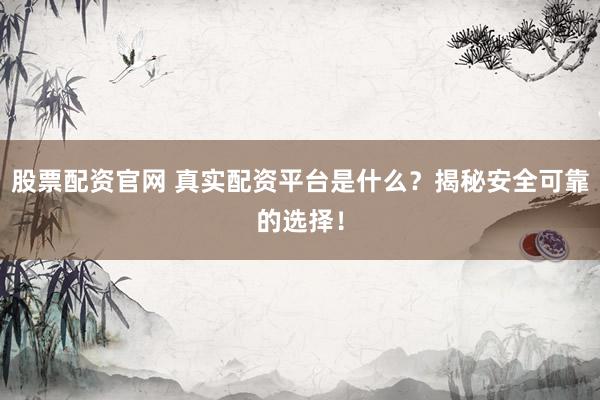 股票配资官网 真实配资平台是什么？揭秘安全可靠的选择！