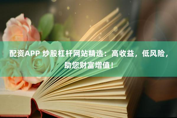 配资APP 炒股杠杆网站精选：高收益，低风险，助您财富增值！
