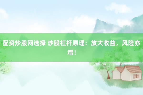 配资炒股网选择 炒股杠杆原理：放大收益，风险亦增！