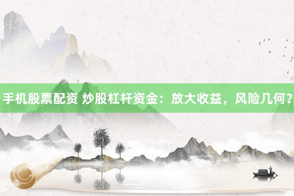 手机股票配资 炒股杠杆资金：放大收益，风险几何？
