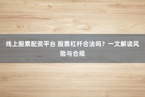 线上股票配资平台 股票杠杆合法吗？一文解读风险与合规