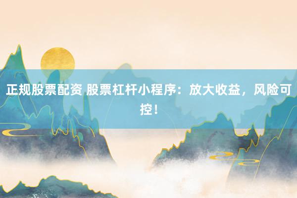正规股票配资 股票杠杆小程序：放大收益，风险可控！