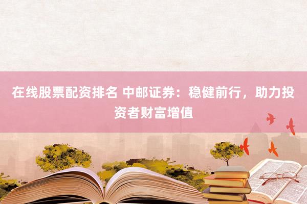 在线股票配资排名 中邮证券：稳健前行，助力投资者财富增值