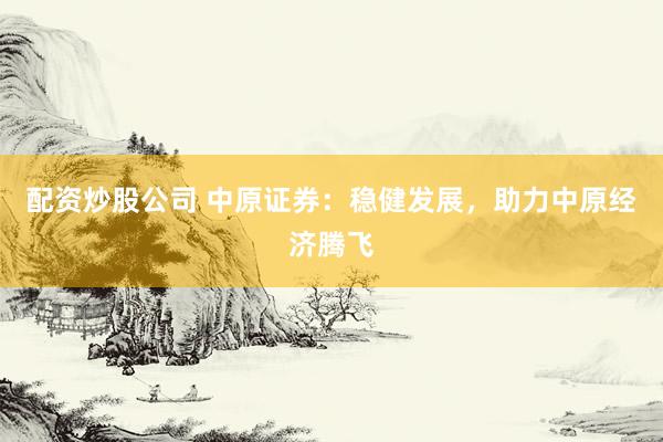 配资炒股公司 中原证券：稳健发展，助力中原经济腾飞