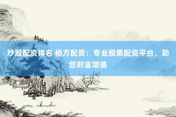 炒股配资排名 杨方配资：专业股票配资平台，助您财富增值