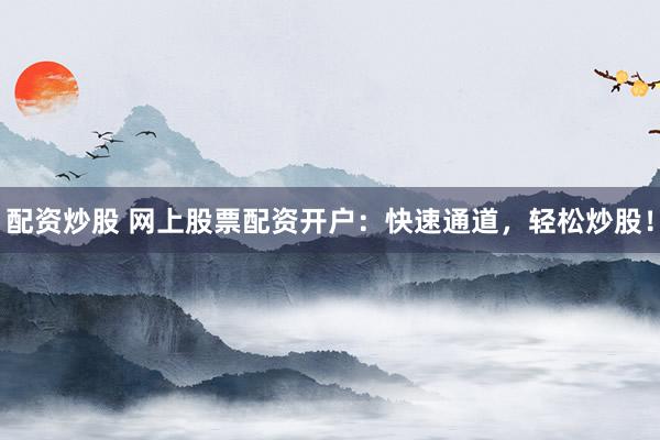 配资炒股 网上股票配资开户：快速通道，轻松炒股！