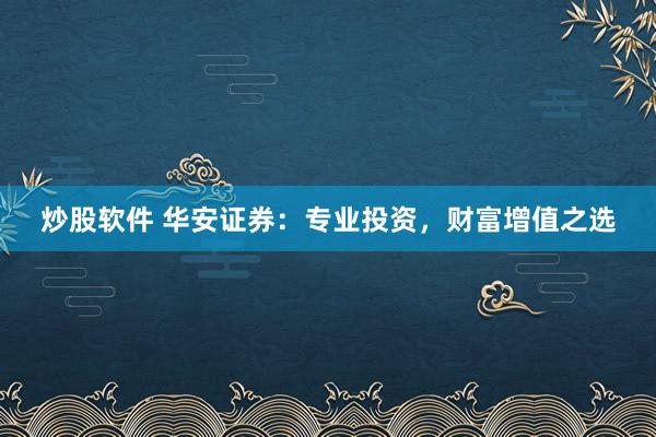 炒股软件 华安证券：专业投资，财富增值之选
