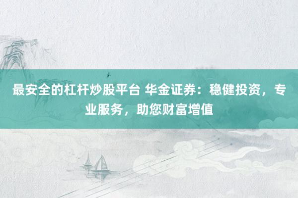 最安全的杠杆炒股平台 华金证券：稳健投资，专业服务，助您财富增值