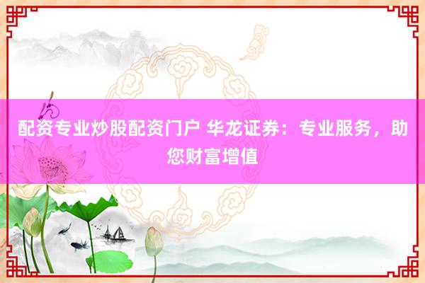 配资专业炒股配资门户 华龙证券：专业服务，助您财富增值