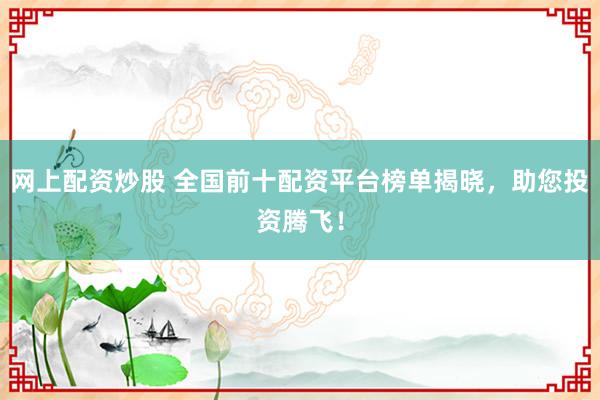 网上配资炒股 全国前十配资平台榜单揭晓，助您投资腾飞！