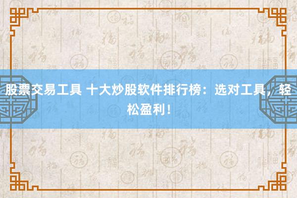 股票交易工具 十大炒股软件排行榜：选对工具，轻松盈利！