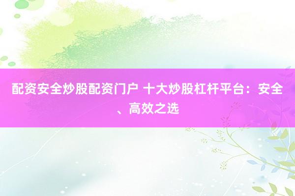 配资安全炒股配资门户 十大炒股杠杆平台：安全、高效之选