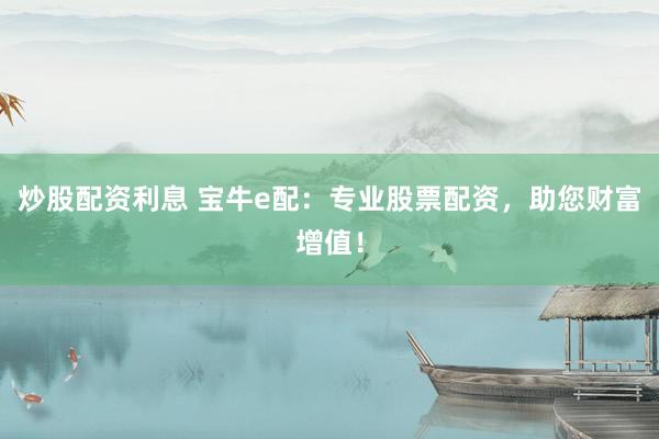 炒股配资利息 宝牛e配：专业股票配资，助您财富增值！