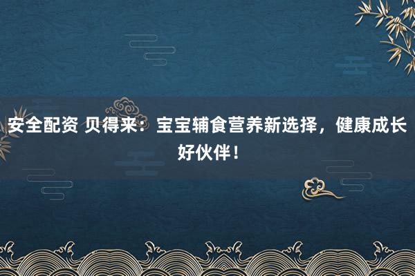 安全配资 贝得来：宝宝辅食营养新选择，健康成长好伙伴！