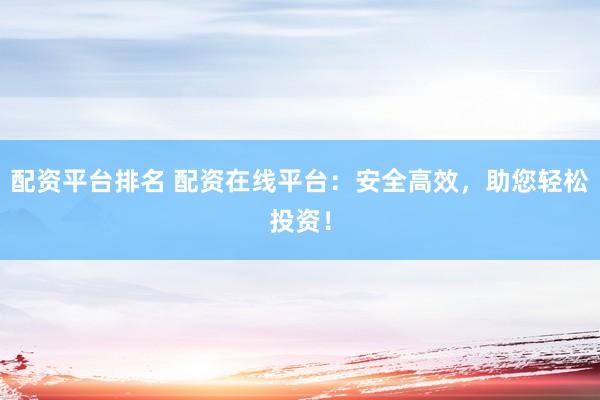 配资平台排名 配资在线平台：安全高效，助您轻松投资！