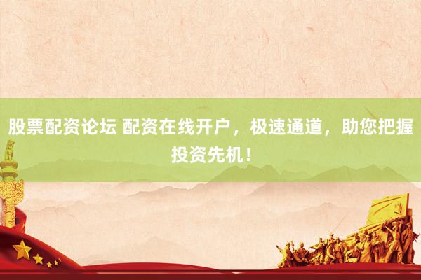 股票配资论坛 配资在线开户，极速通道，助您把握投资先机！