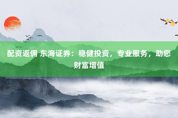 配资返佣 东海证券：稳健投资，专业服务，助您财富增值