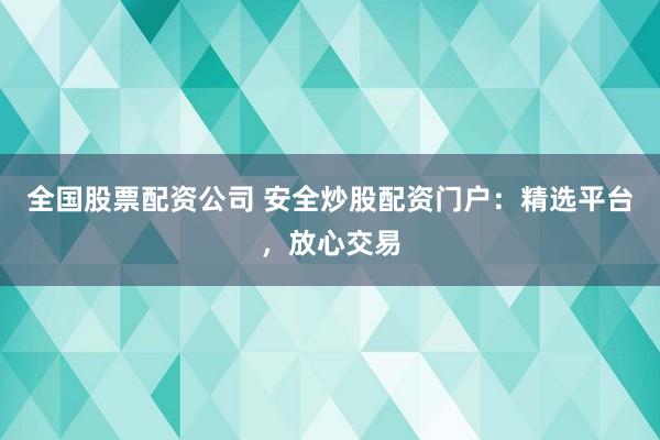 全国股票配资公司 安全炒股配资门户：精选平台，放心交易