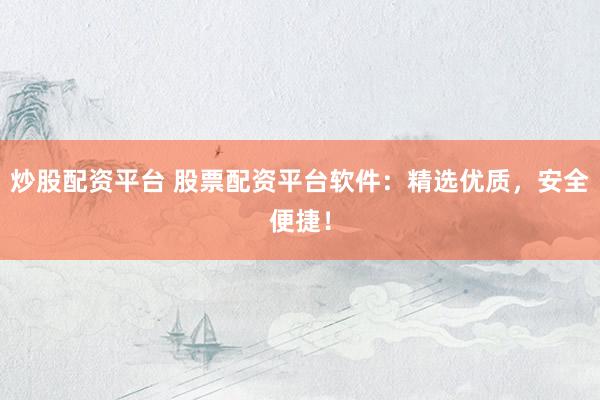 炒股配资平台 股票配资平台软件：精选优质，安全便捷！