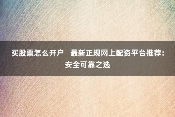 买股票怎么开户   最新正规网上配资平台推荐：安全可靠之选