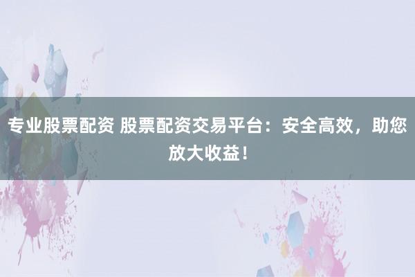 专业股票配资 股票配资交易平台：安全高效，助您放大收益！