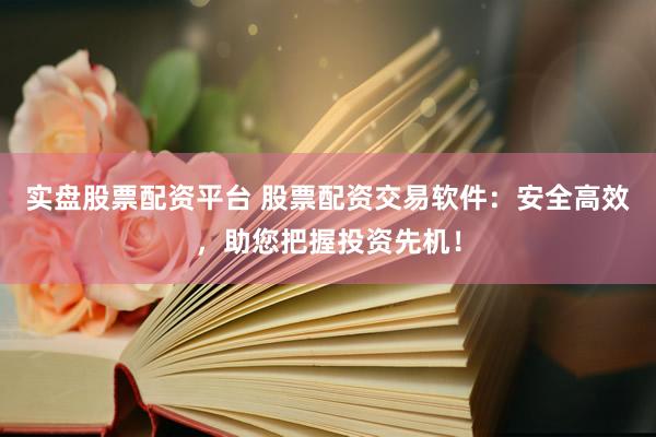 实盘股票配资平台 股票配资交易软件：安全高效，助您把握投资先机！