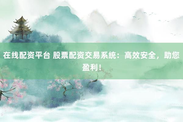 在线配资平台 股票配资交易系统：高效安全，助您盈利！