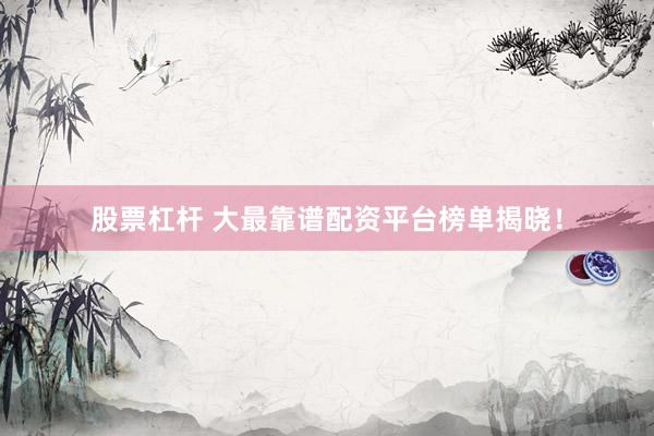 股票杠杆 大最靠谱配资平台榜单揭晓！