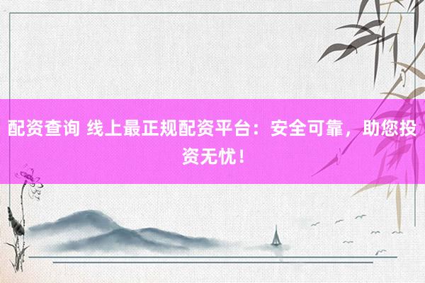 配资查询 线上最正规配资平台：安全可靠，助您投资无忧！