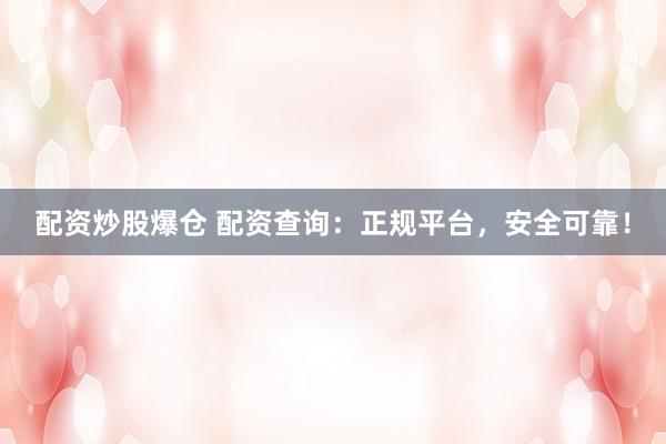 配资炒股爆仓 配资查询：正规平台，安全可靠！